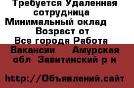 Требуется Удаленная сотрудница › Минимальный оклад ­ 97 000 › Возраст от ­ 18 - Все города Работа » Вакансии   . Амурская обл.,Завитинский р-н